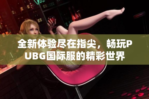 全新体验尽在指尖，畅玩PUBG国际服的精彩世界