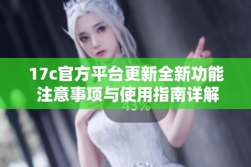 17c官方平台更新全新功能 注意事项与使用指南详解