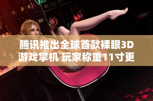 腾讯推出全球首款裸眼3D游戏掌机 玩家称重11寸更好操控
