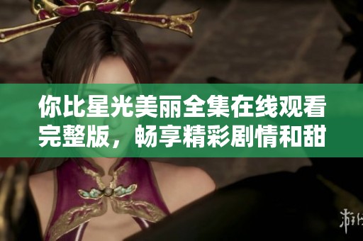 你比星光美丽全集在线观看完整版，畅享精彩剧情和甜蜜瞬间