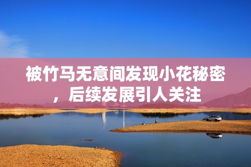 被竹马无意间发现小花秘密，后续发展引人关注