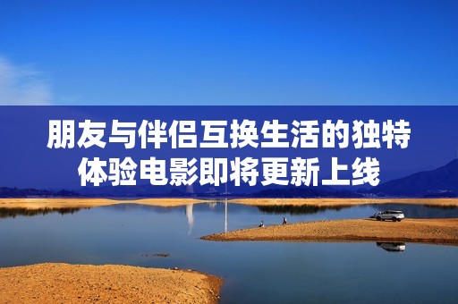 朋友与伴侣互换生活的独特体验电影即将更新上线