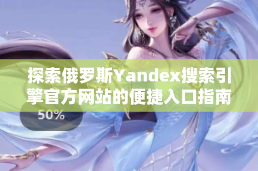 探索俄罗斯Yandex搜索引擎官方网站的便捷入口指南