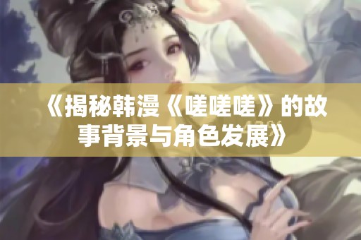 《揭秘韩漫《嗟嗟嗟》的故事背景与角色发展》