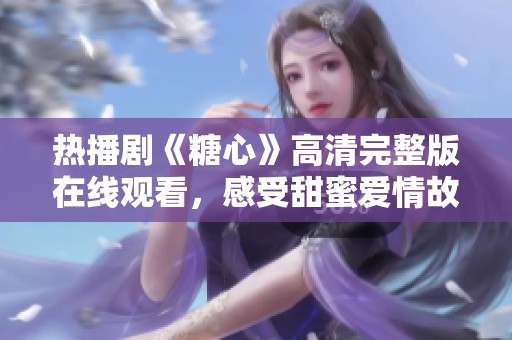 热播剧《糖心》高清完整版在线观看，感受甜蜜爱情故事