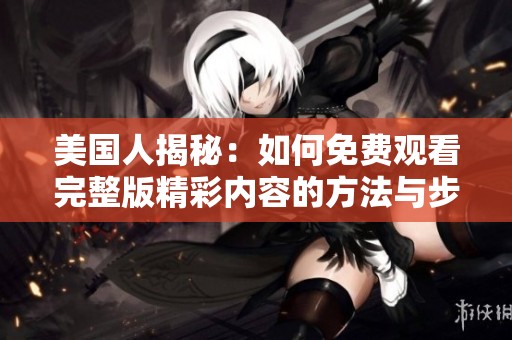 美国人揭秘：如何免费观看完整版精彩内容的方法与步骤