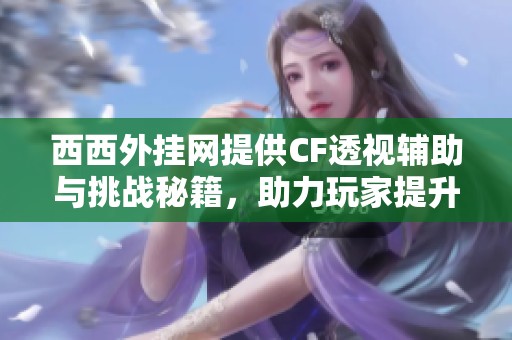 西西外挂网提供CF透视辅助与挑战秘籍，助力玩家提升游戏体验