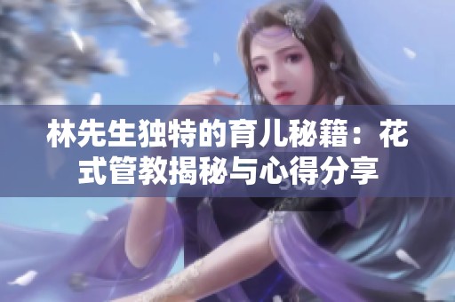 林先生独特的育儿秘籍：花式管教揭秘与心得分享
