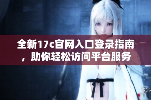 全新17c官网入口登录指南，助你轻松访问平台服务