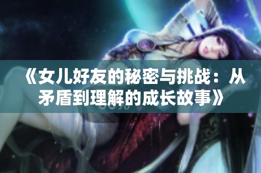《女儿好友的秘密与挑战：从矛盾到理解的成长故事》