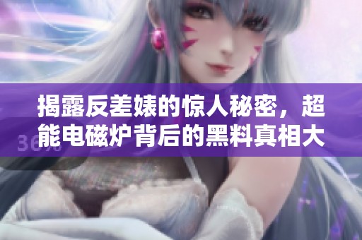 揭露反差婊的惊人秘密，超能电磁炉背后的黑料真相大揭秘