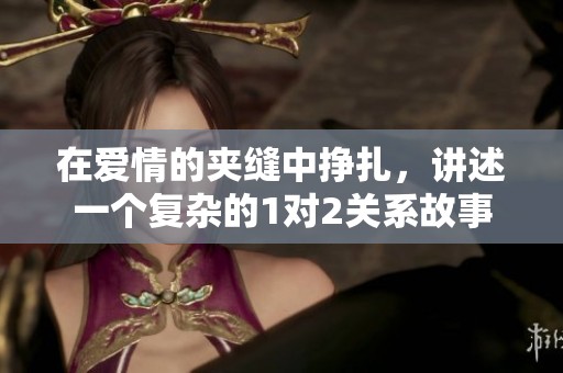 在爱情的夹缝中挣扎，讲述一个复杂的1对2关系故事