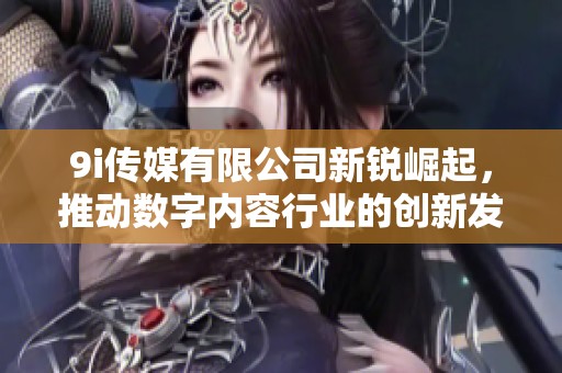 9i传媒有限公司新锐崛起，推动数字内容行业的创新发展
