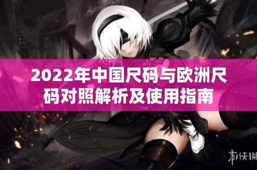 2022年中国尺码与欧洲尺码对照解析及使用指南