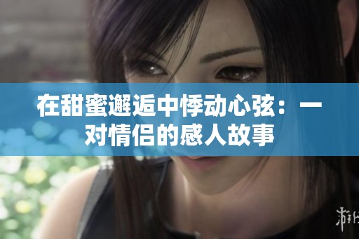 在甜蜜邂逅中悸动心弦：一对情侣的感人故事