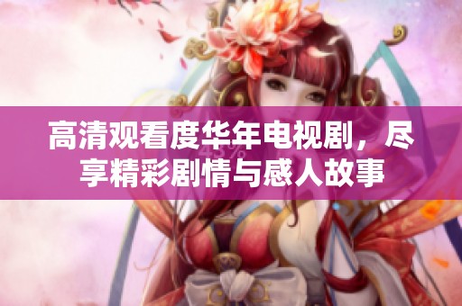 高清观看度华年电视剧，尽享精彩剧情与感人故事