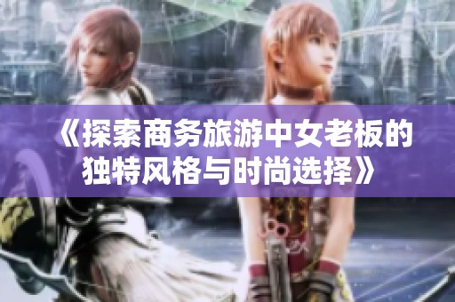 《探索商务旅游中女老板的独特风格与时尚选择》
