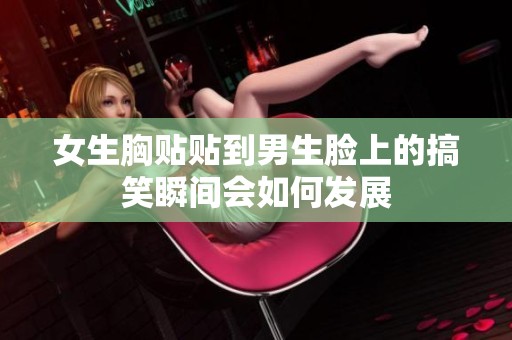 女生胸贴贴到男生脸上的搞笑瞬间会如何发展
