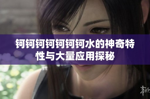 钶钶钶钶钶钶钶水的神奇特性与大量应用探秘