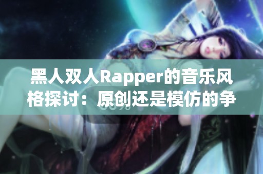 黑人双人Rapper的音乐风格探讨：原创还是模仿的争议分析