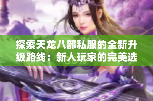 探索天龙八部私服的全新升级路线：新人玩家的完美选择与成长秘诀揭秘