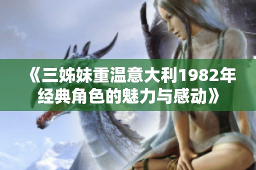 《三姊妹重温意大利1982年经典角色的魅力与感动》
