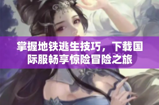 掌握地铁逃生技巧，下载国际服畅享惊险冒险之旅