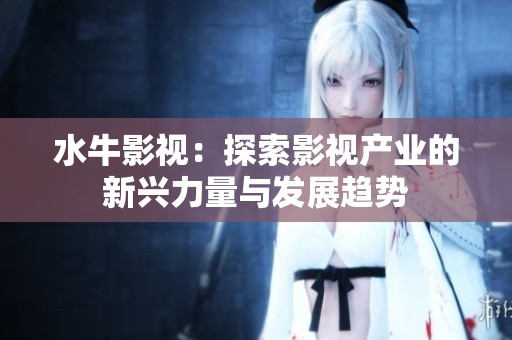 水牛影视：探索影视产业的新兴力量与发展趋势