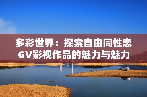 多彩世界：探索自由同性恋GV影视作品的魅力与魅力