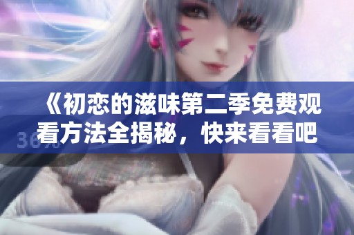 《初恋的滋味第二季免费观看方法全揭秘，快来看看吧》