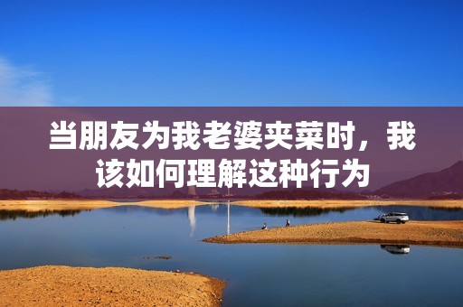 当朋友为我老婆夹菜时，我该如何理解这种行为
