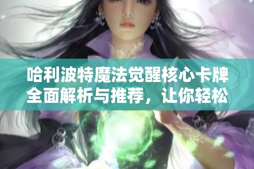 哈利波特魔法觉醒核心卡牌全面解析与推荐，让你轻松掌握游戏策略与玩法技巧