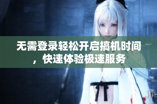 无需登录轻松开启搞机时间，快速体验极速服务