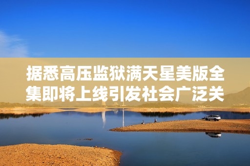 据悉高压监狱满天星美版全集即将上线引发社会广泛关注与热议