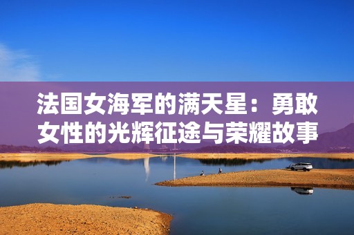 法国女海军的满天星：勇敢女性的光辉征途与荣耀故事