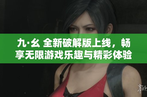九·幺 全新破解版上线，畅享无限游戏乐趣与精彩体验