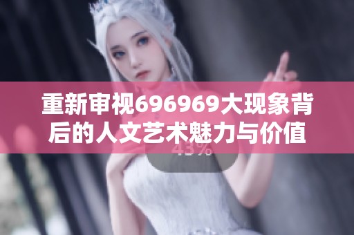 重新审视696969大现象背后的人文艺术魅力与价值