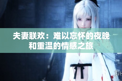 夫妻联欢：难以忘怀的夜晚和重温的情感之旅
