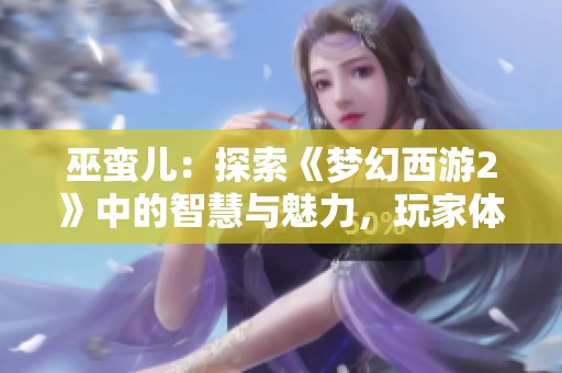巫蛮儿：探索《梦幻西游2》中的智慧与魅力，玩家体验与角色发展解析