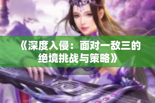 《深度入侵：面对一敌三的绝境挑战与策略》