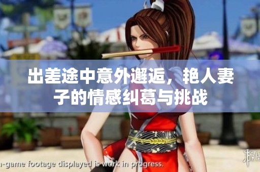 出差途中意外邂逅，艳人妻子的情感纠葛与挑战