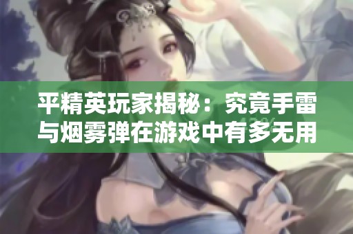 平精英玩家揭秘：究竟手雷与烟雾弹在游戏中有多无用的真实评价与体验分享