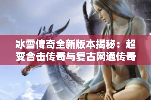 冰雪传奇全新版本揭秘：超变合击传奇与复古网通传奇的完美结合