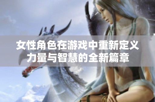 女性角色在游戏中重新定义力量与智慧的全新篇章