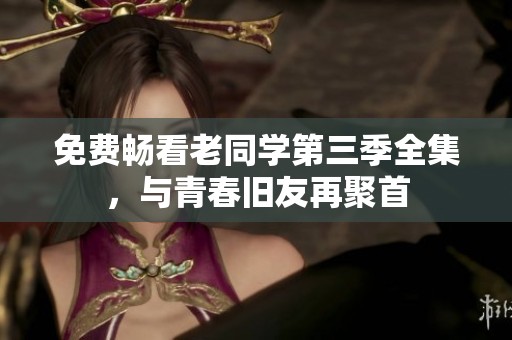 免费畅看老同学第三季全集，与青春旧友再聚首