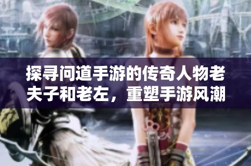 探寻问道手游的传奇人物老夫子和老左，重塑手游风潮的背后故事