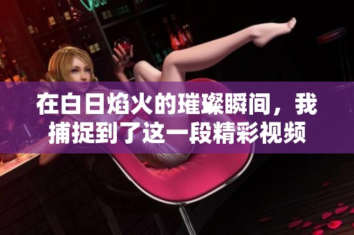 在白日焰火的璀璨瞬间，我捕捉到了这一段精彩视频