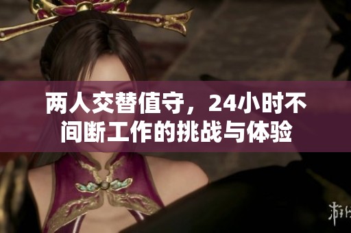 两人交替值守，24小时不间断工作的挑战与体验
