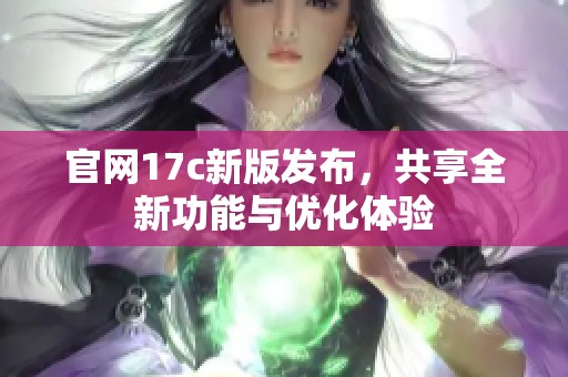官网17c新版发布，共享全新功能与优化体验