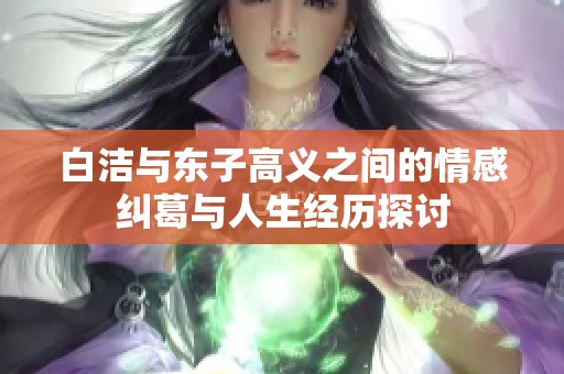 白洁与东子高义之间的情感纠葛与人生经历探讨